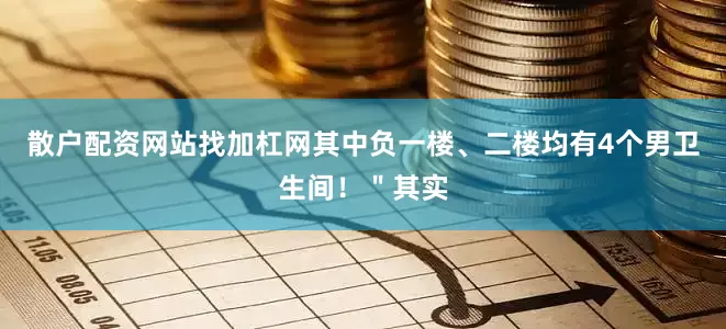 散户配资网站找加杠网其中负一楼、二楼均有4个男卫生间！＂其实
