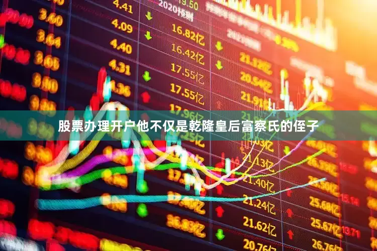 股票办理开户他不仅是乾隆皇后富察氏的侄子