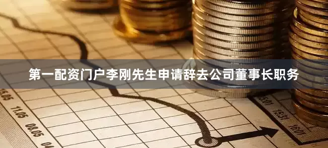 第一配资门户李刚先生申请辞去公司董事长职务