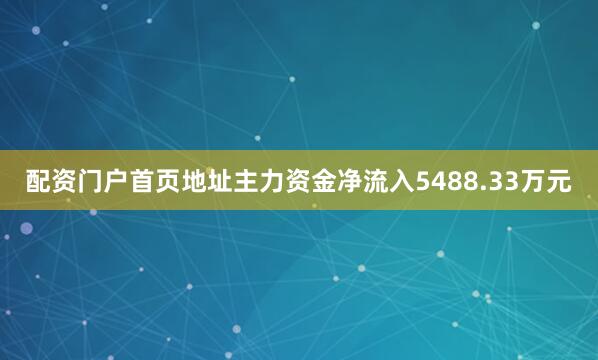 配资门户首页地址主力资金净流入5488.33万元