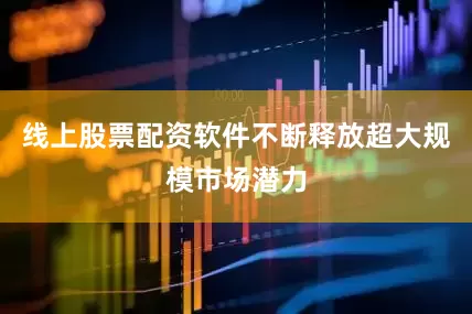 线上股票配资软件不断释放超大规模市场潜力