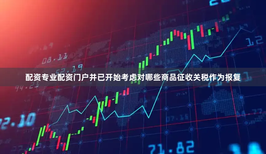 配资专业配资门户并已开始考虑对哪些商品征收关税作为报复
