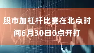 股市加杠杆比赛在北京时间6月30日0点开打