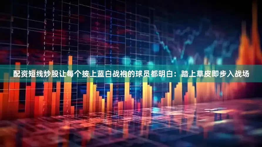 配资短线炒股让每个披上蓝白战袍的球员都明白：踏上草皮即步入战场