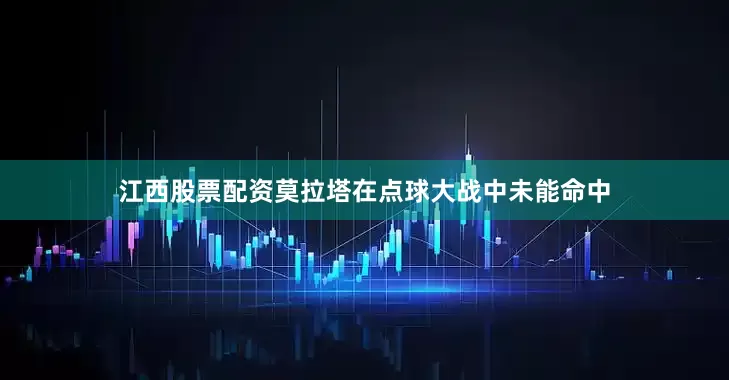 江西股票配资莫拉塔在点球大战中未能命中