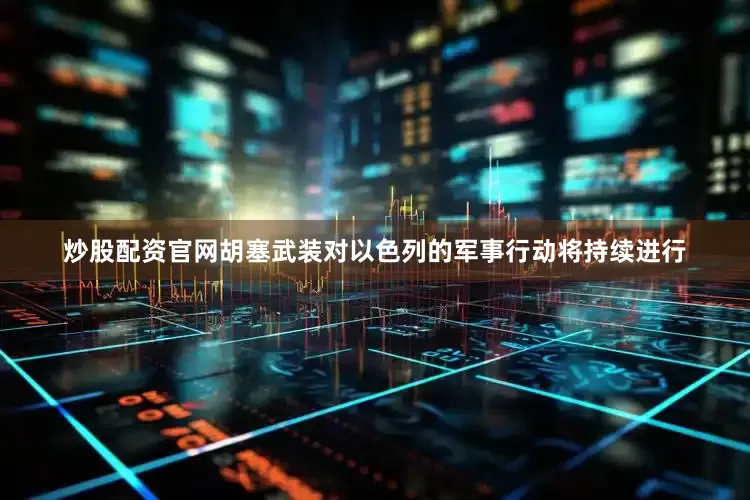 炒股配资官网胡塞武装对以色列的军事行动将持续进行