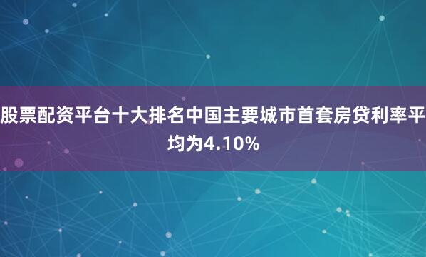 股票配资平台十大排名中国主要城市首套房贷利率平均为4.10%