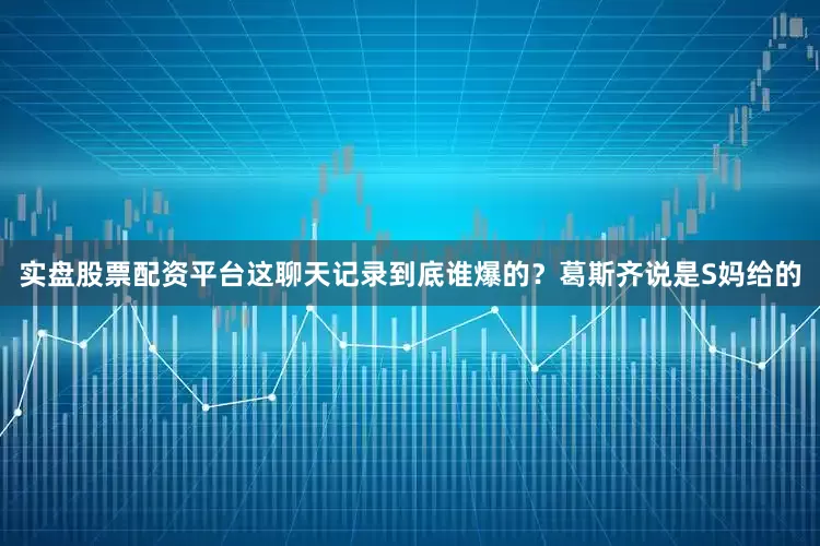 实盘股票配资平台这聊天记录到底谁爆的？葛斯齐说是S妈给的