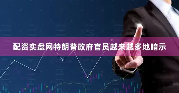 配资实盘网特朗普政府官员越来越多地暗示