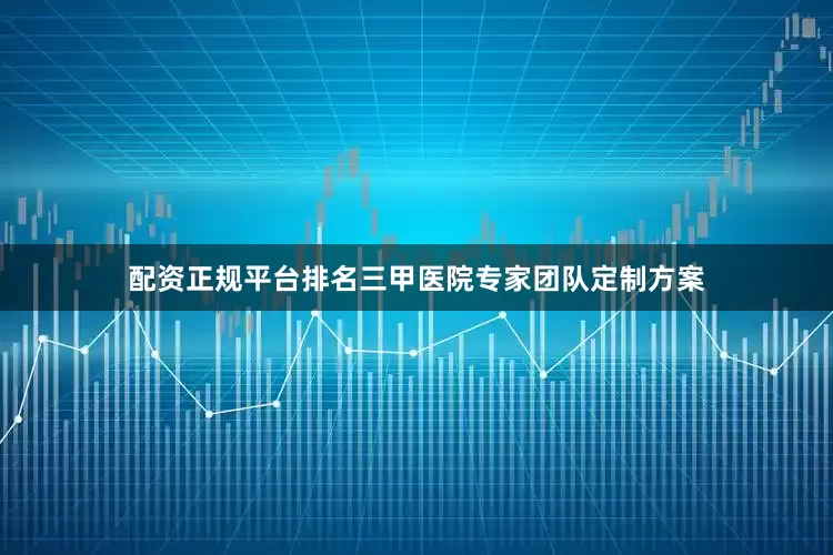 配资正规平台排名三甲医院专家团队定制方案