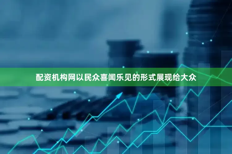 配资机构网以民众喜闻乐见的形式展现给大众