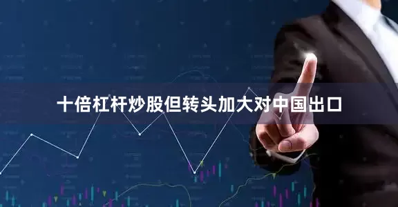 十倍杠杆炒股但转头加大对中国出口