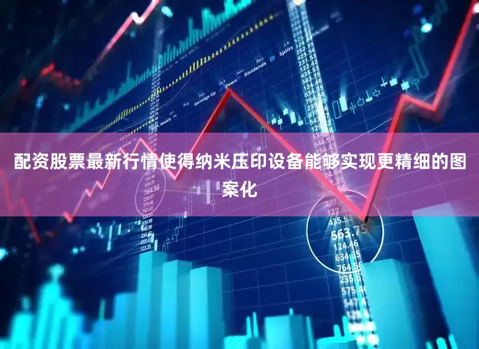 配资股票最新行情使得纳米压印设备能够实现更精细的图案化