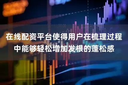 在线配资平台使得用户在梳理过程中能够轻松增加发根的蓬松感