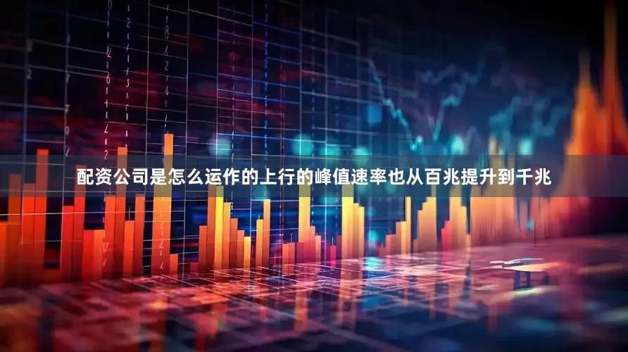 配资公司是怎么运作的上行的峰值速率也从百兆提升到千兆