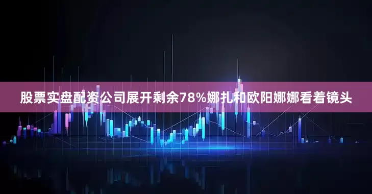 股票实盘配资公司展开剩余78%娜扎和欧阳娜娜看着镜头