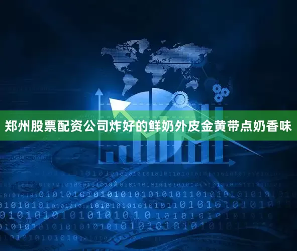 郑州股票配资公司炸好的鲜奶外皮金黄带点奶香味