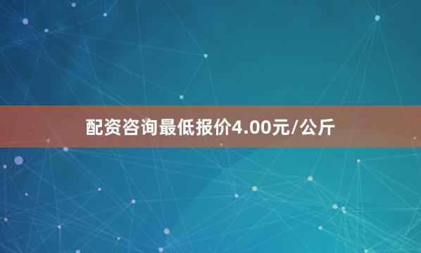 配资咨询最低报价4.00元/公斤