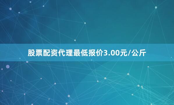 股票配资代理最低报价3.00元/公斤