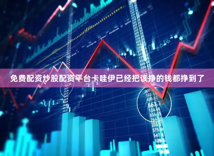 免费配资炒股配资平台卡哇伊已经把该挣的钱都挣到了