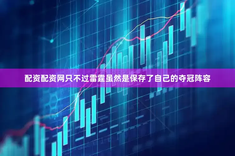 配资配资网只不过雷霆虽然是保存了自己的夺冠阵容
