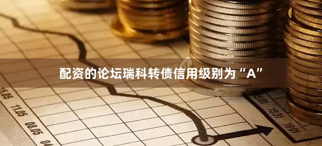 配资的论坛瑞科转债信用级别为“A”