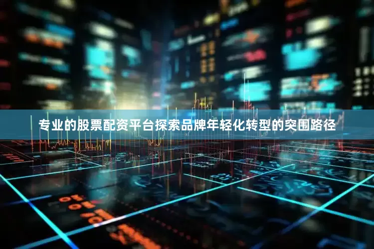 专业的股票配资平台探索品牌年轻化转型的突围路径