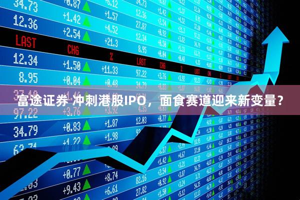 富途证券 冲刺港股IPO，面食赛道迎来新变量？