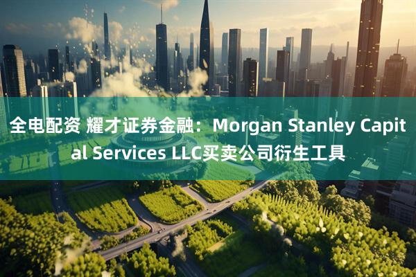 全电配资 耀才证券金融：Morgan Stanley Capital Services LLC买卖公司衍生工具