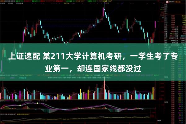 上证速配 某211大学计算机考研，一学生考了专业第一，却连国家线都没过
