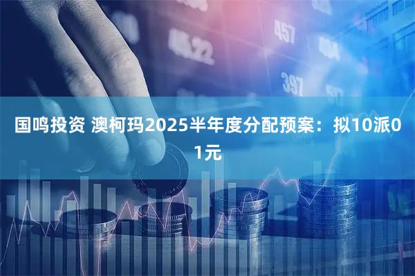 国鸣投资 澳柯玛2025半年度分配预案：拟10派01元
