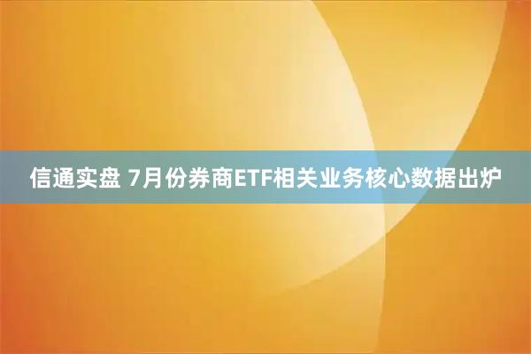 信通实盘 7月份券商ETF相关业务核心数据出炉