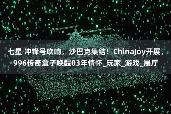 七星 冲锋号吹响,沙巴克集结!ChinaJoy开展,996传奇盒子唤醒03年情怀_玩家_游戏_展厅