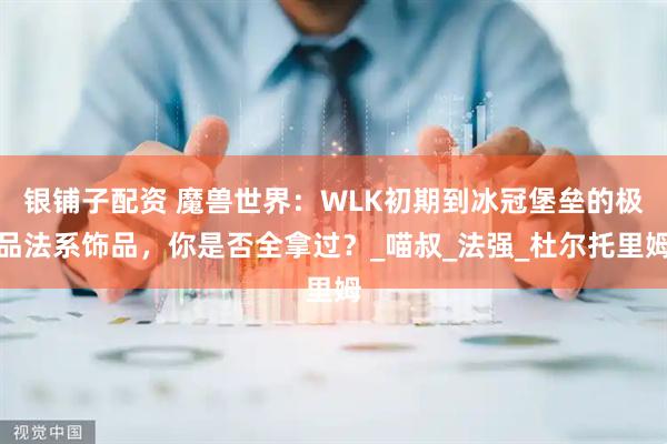 银铺子配资 魔兽世界：WLK初期到冰冠堡垒的极品法系饰品，你是否全拿过？_喵叔_法强_杜尔托里姆
