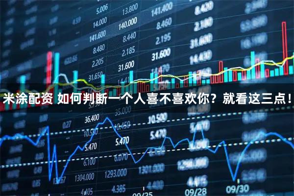米涂配资 如何判断一个人喜不喜欢你？就看这三点！