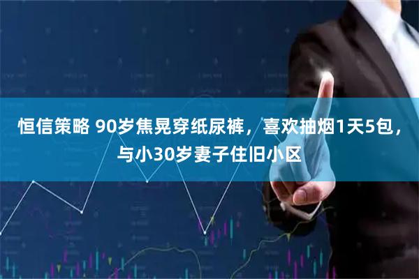 恒信策略 90岁焦晃穿纸尿裤，喜欢抽烟1天5包，与小30岁妻子住旧小区