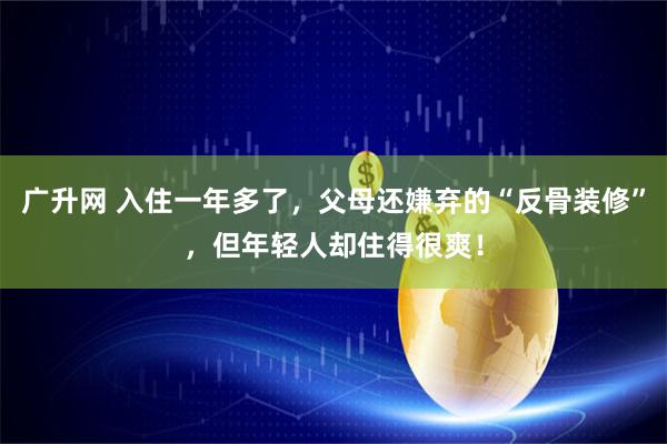 广升网 入住一年多了，父母还嫌弃的“反骨装修”，但年轻人却住得很爽！