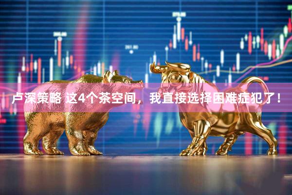 卢深策略 这4个茶空间，我直接选择困难症犯了！