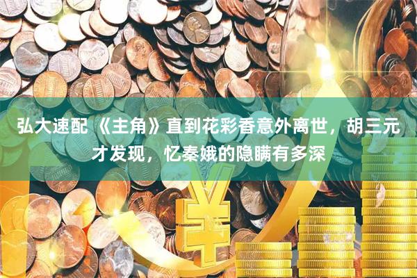 弘大速配 《主角》直到花彩香意外离世，胡三元才发现，忆秦娥的隐瞒有多深
