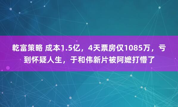 乾富策略 成本1.5亿，4天票房仅1085万，亏到怀疑人生，于和伟新片被阿嬷打懵了