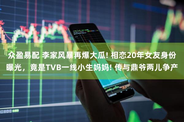 众盈易配 李家风暴再爆大瓜! 相恋20年女友身份曝光，竟是TVB一线小生妈妈! 传与鼎爷两儿争产
