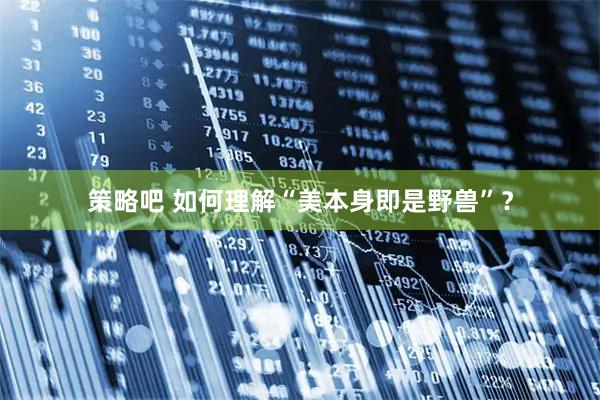 策略吧 如何理解“美本身即是野兽”？