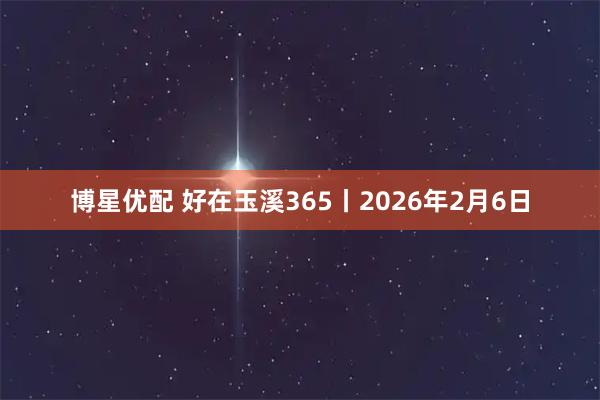 博星优配 好在玉溪365丨2026年2月6日