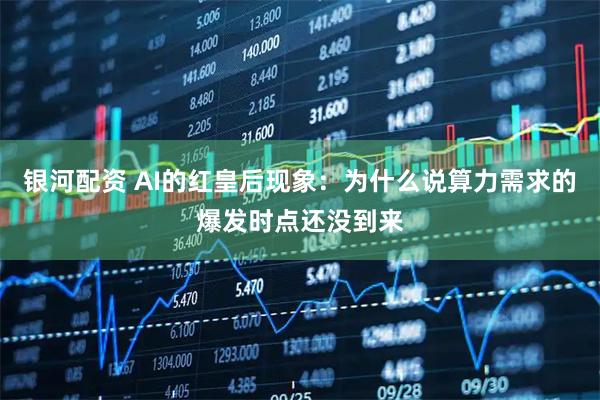 银河配资 AI的红皇后现象：为什么说算力需求的爆发时点还没到来