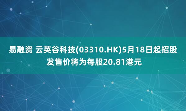 易融资 云英谷科技(03310.HK)5月18日起招股 发售价将为每股20.81港元