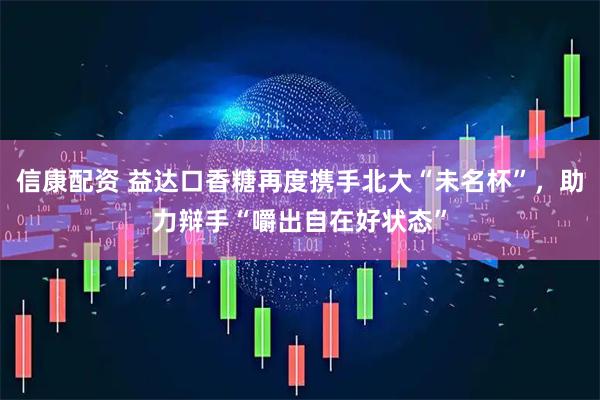 信康配资 益达口香糖再度携手北大“未名杯”，助力辩手“嚼出自在好状态”