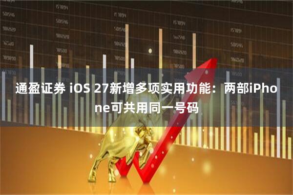 通盈证券 iOS 27新增多项实用功能：两部iPhone可共用同一号码
