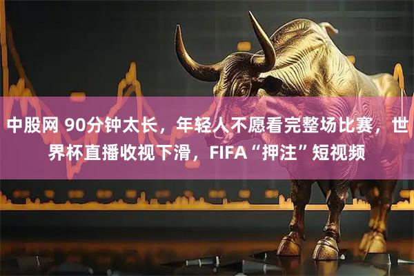 中股网 90分钟太长，年轻人不愿看完整场比赛，世界杯直播收视下滑，FIFA“押注”短视频