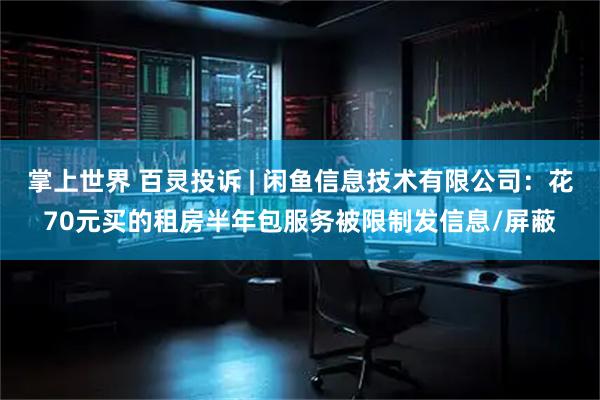 掌上世界 百灵投诉 | 闲鱼信息技术有限公司：花70元买的租房半年包服务被限制发信息/屏蔽