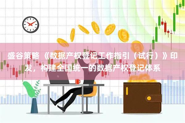 盛谷策略 《数据产权登记工作指引（试行）》印发，构建全国统一的数据产权登记体系